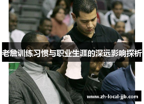 老詹训练习惯与职业生涯的深远影响探析