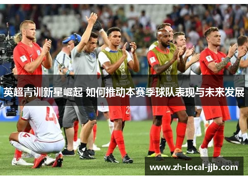 英超青训新星崛起 如何推动本赛季球队表现与未来发展