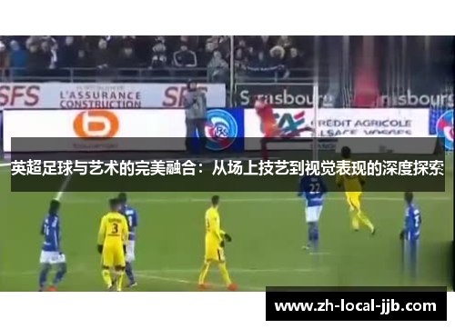 英超足球与艺术的完美融合：从场上技艺到视觉表现的深度探索