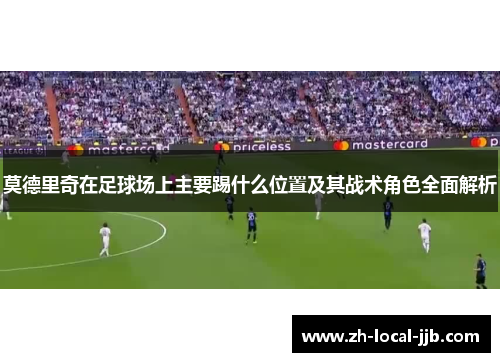 莫德里奇在足球场上主要踢什么位置及其战术角色全面解析