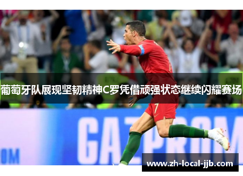 葡萄牙队展现坚韧精神C罗凭借顽强状态继续闪耀赛场