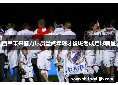 西甲未来潜力球员盘点年轻才俊崛起成足球新星
