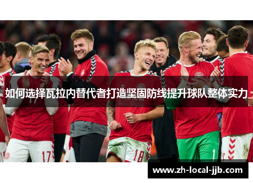 如何选择瓦拉内替代者打造坚固防线提升球队整体实力