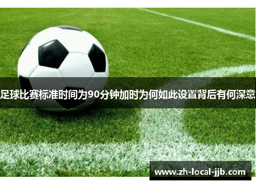 足球比赛标准时间为90分钟加时为何如此设置背后有何深意