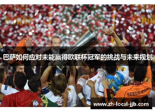 巴萨如何应对未能赢得欧联杯冠军的挑战与未来规划