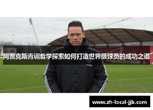 阿贾克斯青训哲学探索如何打造世界级球员的成功之道