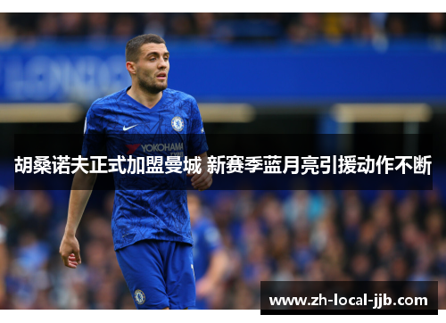 胡桑诺夫正式加盟曼城 新赛季蓝月亮引援动作不断 胡桑诺夫正式加盟曼城 新赛季蓝月亮引援动作不断