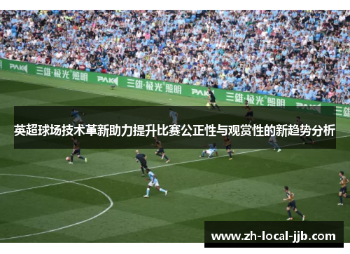 英超球场技术革新助力提升比赛公正性与观赏性的新趋势分析
