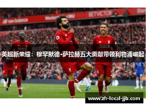 英超新荣耀:穆罕默德·萨拉赫五大贡献带领利物浦崛起 英超新荣耀:穆罕默德·萨拉赫五大贡献带领利物浦崛起