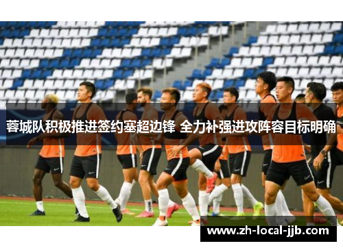 蓉城队积极推进签约塞超边锋 全力补强进攻阵容目标明确 蓉城队积极推进签约塞超边锋 全力补强进攻阵容目标明确