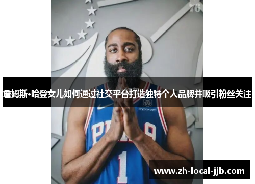 詹姆斯·哈登女儿如何通过社交平台打造独特个人品牌并吸引粉丝关注 詹姆斯·哈登女儿如何通过社交平台打造独特个人品牌并吸引粉丝关注