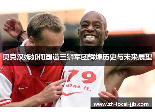 贝克汉姆如何塑造三狮军团辉煌历史与未来展望 贝克汉姆如何塑造三狮军团辉煌历史与未来展望