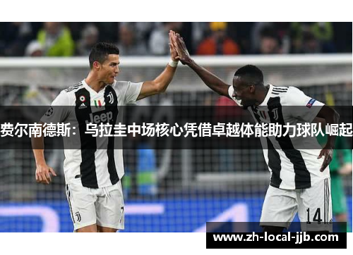 费尔南德斯：乌拉圭中场核心凭借卓越体能助力球队崛起