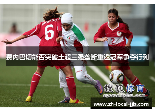 费内巴切能否突破土超三强垄断重返冠军争夺行列 费内巴切能否突破土超三强垄断重返冠军争夺行列