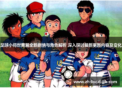 足球小将世青篇全新剧情与角色解析 深入探讨最新更新内容及变化