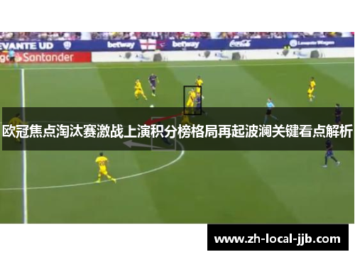 欧冠焦点淘汰赛激战上演积分榜格局再起波澜关键看点解析 欧冠焦点淘汰赛激战上演积分榜格局再起波澜关键看点解析