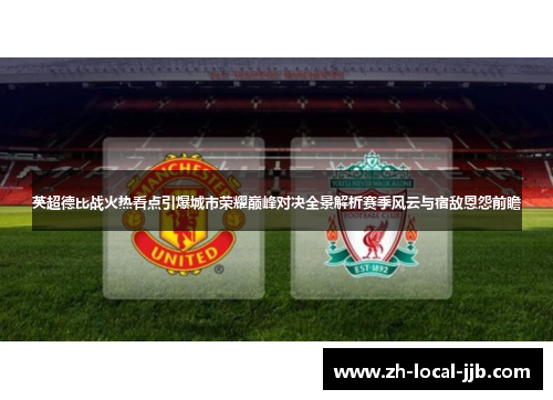 英超德比战火热看点引爆城市荣耀巅峰对决全景解析赛季风云与宿敌恩怨前瞻
