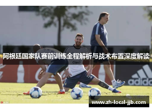 阿根廷国家队赛前训练全程解析与战术布置深度解读