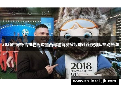 2026世界杯吉祥物周边墨西哥城首发掀起球迷连夜排队抢购热潮 2026世界杯吉祥物周边墨西哥城首发掀起球迷连夜排队抢购热潮