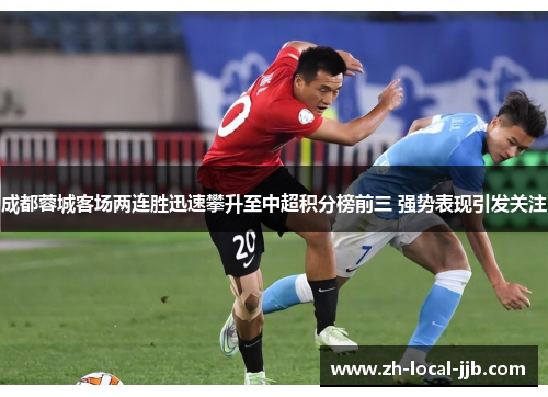 成都蓉城客场两连胜迅速攀升至中超积分榜前三 强势表现引发关注