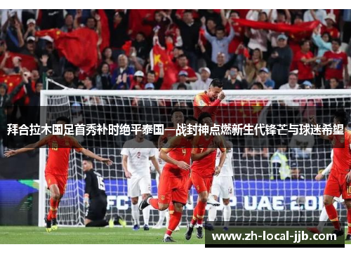 拜合拉木国足首秀补时绝平泰国一战封神点燃新生代锋芒与球迷希望