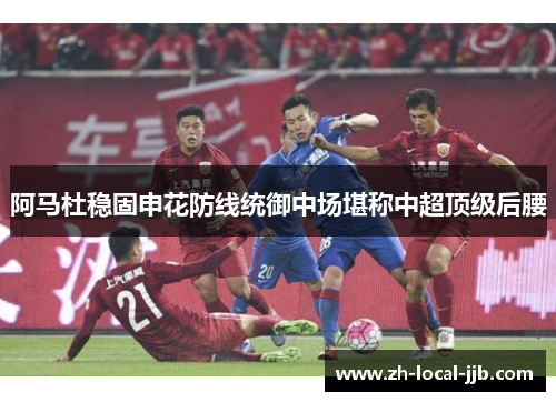 阿马杜稳固申花防线统御中场堪称中超顶级后腰 阿马杜稳固申花防线统御中场堪称中超顶级后腰