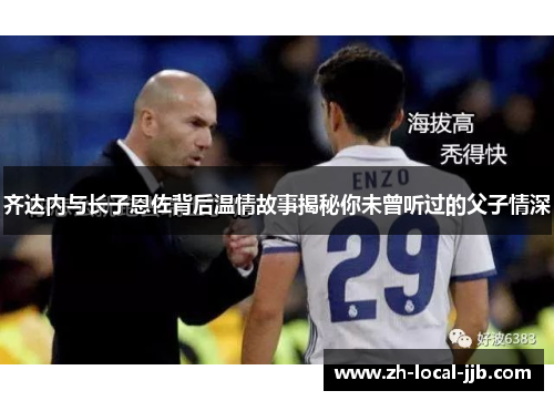 齐达内与长子恩佐背后温情故事揭秘你未曾听过的父子情深 齐达内与长子恩佐背后温情故事揭秘你未曾听过的父子情深