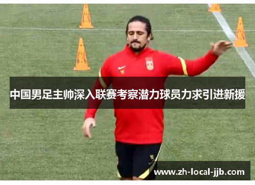 中国男足主帅深入联赛考察潜力球员力求引进新援 中国男足主帅深入联赛考察潜力球员力求引进新援