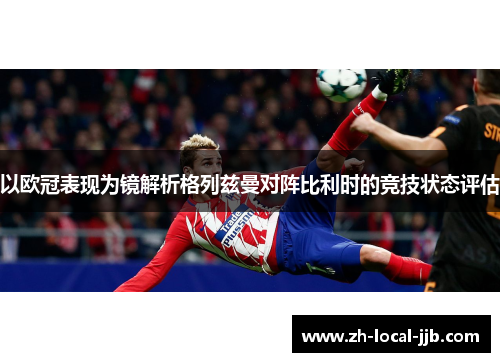 以欧冠表现为镜解析格列兹曼对阵比利时的竞技状态评估