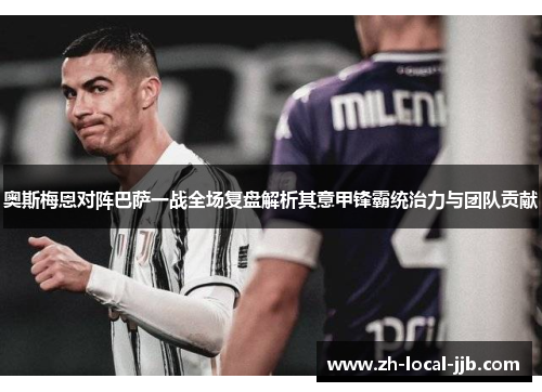 奥斯梅恩对阵巴萨一战全场复盘解析其意甲锋霸统治力与团队贡献 奥斯梅恩对阵巴萨一战全场复盘解析其意甲锋霸统治力与团队贡献
