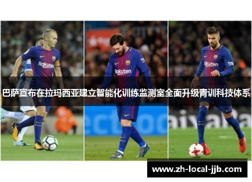 巴萨宣布在拉玛西亚建立智能化训练监测室全面升级青训科技体系 巴萨宣布在拉玛西亚建立智能化训练监测室全面升级青训科技体系