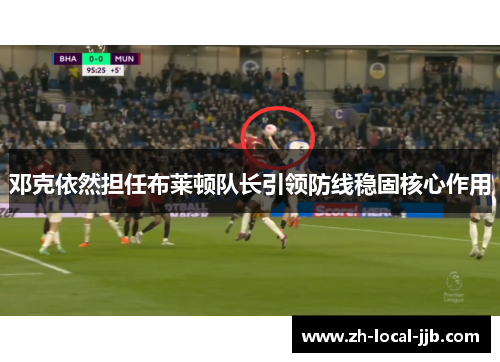 邓克依然担任布莱顿队长引领防线稳固核心作用 邓克依然担任布莱顿队长引领防线稳固核心作用