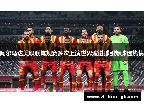 阿尔马达美职联常规赛多次上演世界波进球引爆球迷热情 阿尔马达美职联常规赛多次上演世界波进球引爆球迷热情