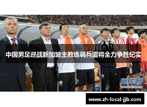 中国男足迎战新加坡主教练调兵遣将全力争胜纪实 中国男足迎战新加坡主教练调兵遣将全力争胜纪实