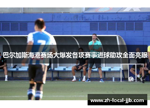 巴尔加斯海港赛场大爆发各项赛事进球助攻全面亮眼 巴尔加斯海港赛场大爆发各项赛事进球助攻全面亮眼