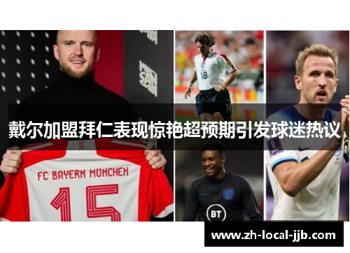 戴尔加盟拜仁表现惊艳超预期引发球迷热议 戴尔加盟拜仁表现惊艳超预期引发球迷热议
